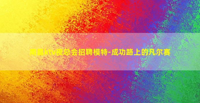 南昌ktv夜总会招聘模特-成功路上的凡尔赛